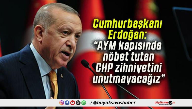 Cumhurbaşkanı Erdoğan: “AYM kapısında nöbet tutan CHP zihniyetini unutmayacağız”