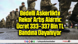 Bedelli Askerlikte Rekor Artış Alarmı: Ücret 333–337 Bin TL Bandına Dayanıyor