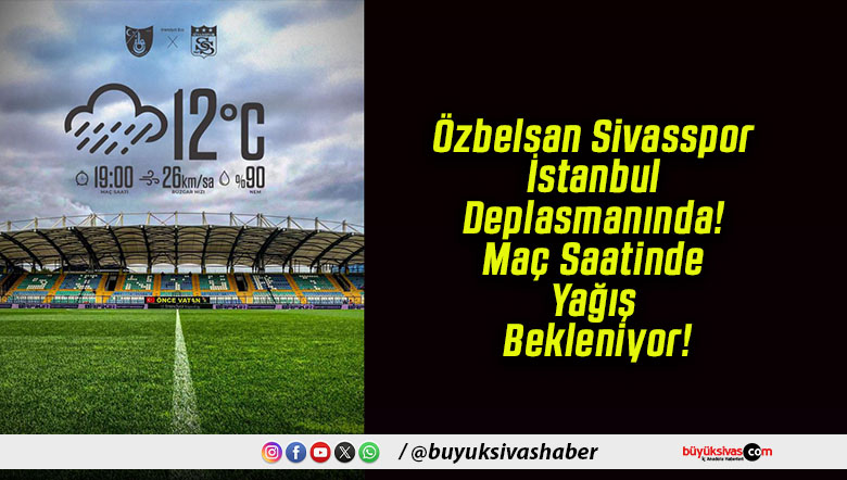 Özbelsan Sivasspor İstanbul Deplasmanında! Maç Saatinde Yağış Bekleniyor!