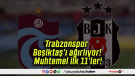 Trabzonspor Beşiktaş’ı ağırlıyor! Muhtemel ilk 11’ler!