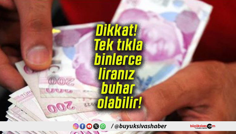 Dikkat! Tek tıkla binlerce liranız buhar olabilir!