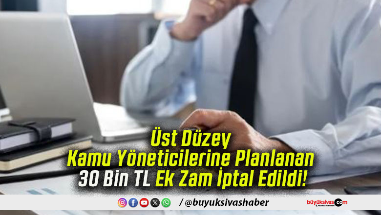 Üst Düzey Kamu Yöneticilerine Planlanan 30 Bin TL Ek Zam İptal Edildi!