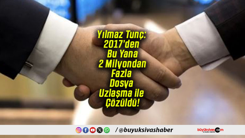 Yılmaz Tunç: 2017’den Bu Yana 2 Milyondan Fazla Dosya Uzlaşma ile Çözüldü!
