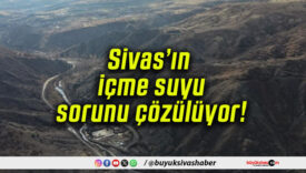 Sivas’ın içme suyu sorunu çözülüyor!