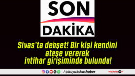 Sivas’ta dehşet! Bir kişi kendini ateşe vererek intihar girişiminde bulundu!