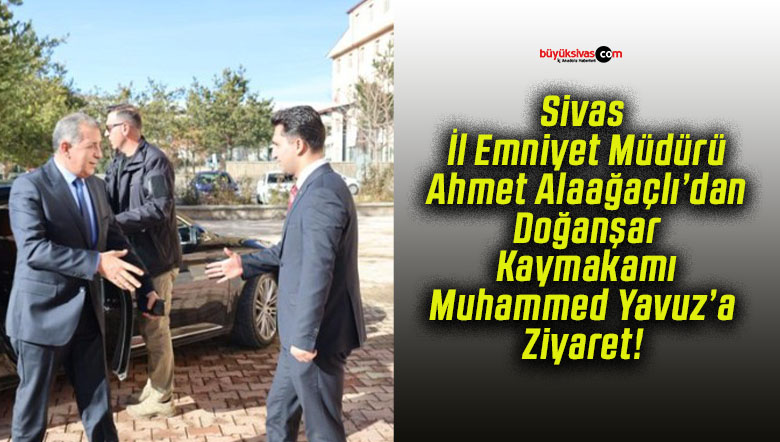 Sivas İl Emniyet Müdürü Ahmet Alaağaçlı’dan Doğanşar Kaymakamı Muhammed Yavuz’a Ziyaret!