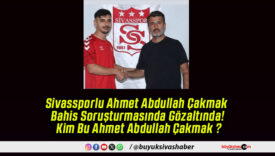Sivassporlu Ahmet Abdullah Çakmak Bahis Soruşturmasında Gözaltında! Kim Bu Ahmet Abdullah Çakmak ?
