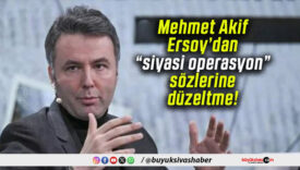 Mehmet Akif Ersoy’dan “siyasi operasyon” sözlerine düzeltme!