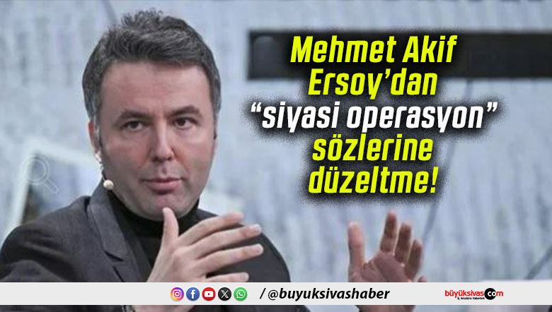 Mehmet Akif Ersoy’dan “siyasi operasyon” sözlerine düzeltme!