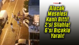 Alacak Meselesi Kanlı Bitti! 2’si Silahla! 6’sı Bıçakla Yaralı!