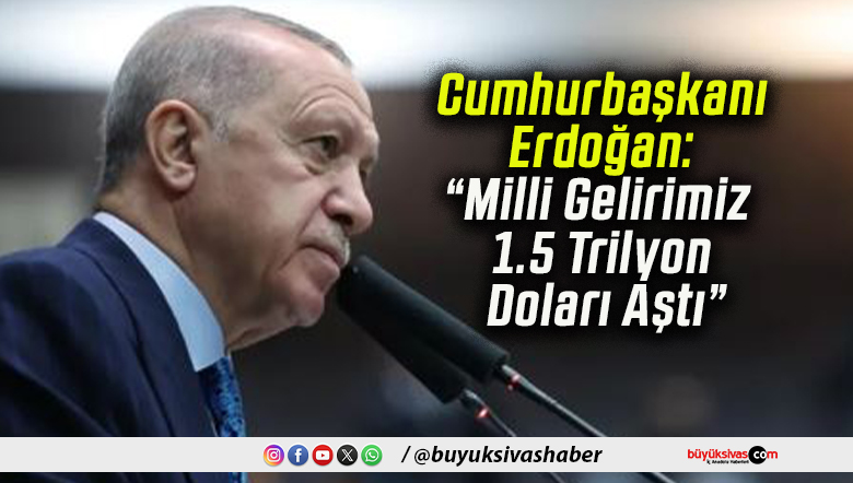 Cumhurbaşkanı Erdoğan: “Milli Gelirimiz 1.5 Trilyon Doları Aştı”