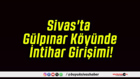 Sivas’ta Gülpınar Köyünde İntihar Girişimi!