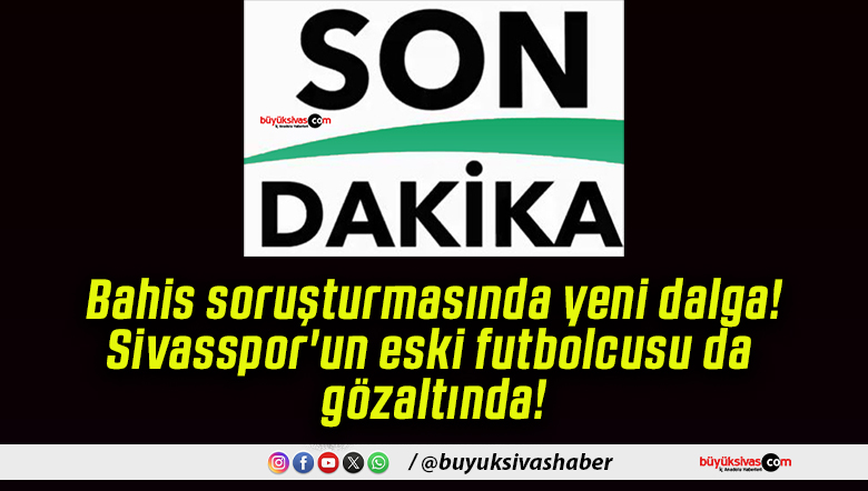 Bahis soruşturmasında yeni dalga! Sivasspor’un eski futbolcusu da gözaltında!