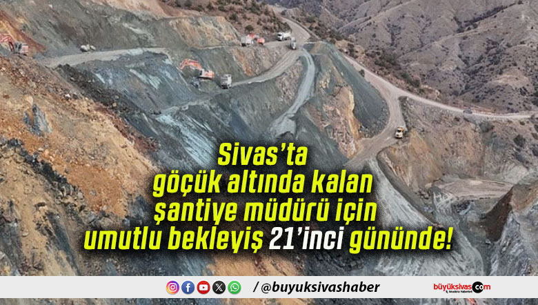 Sivas’ta göçük altında kalan şantiye müdürü için umutlu bekleyiş 21’inci gününde!