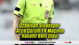 Özbelsan Sivasspor – Arca Çorum FK Maçının Hakemi Belli Oldu!