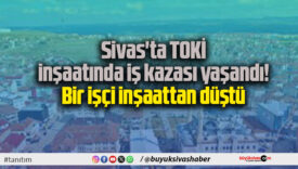 Sivas’ta TOKİ inşaatında iş kazası yaşandı! Bir işçi inşaattan düştü