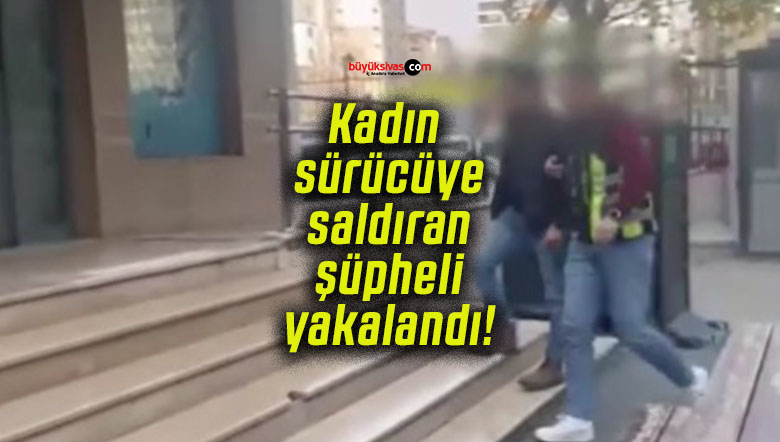 Kadın sürücüye saldıran şüpheli yakalandı!