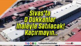 Sivas’ta O Dükkanlar İhaleyle Satılacak! Kaçırmayın..