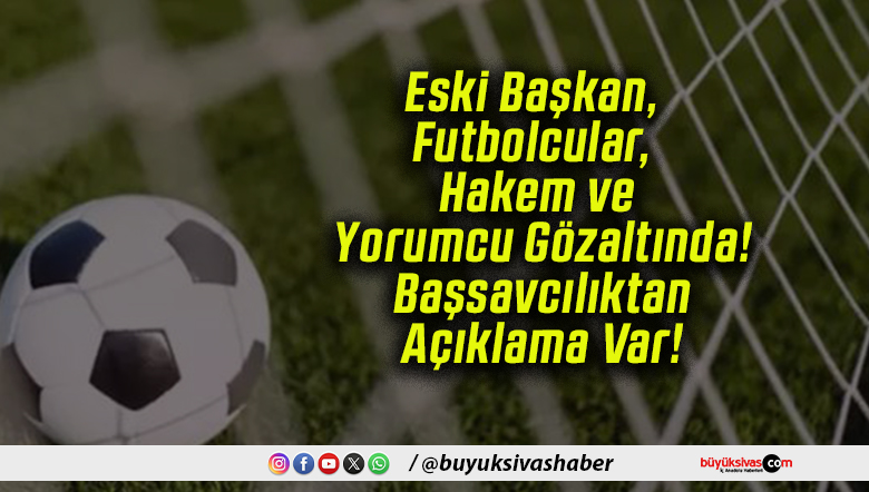 Eski Başkan, Futbolcular, Hakem ve Yorumcu Gözaltında! Başsavcılıktan Açıklama Var!