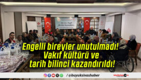 Engelli bireyler unutulmadı! Vakıf kültürü ve tarih bilinci kazandırıldı!