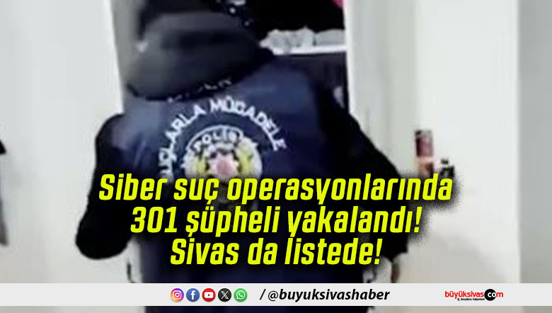 Siber suç operasyonlarında 301 şüpheli yakalandı! Sivas da listede!