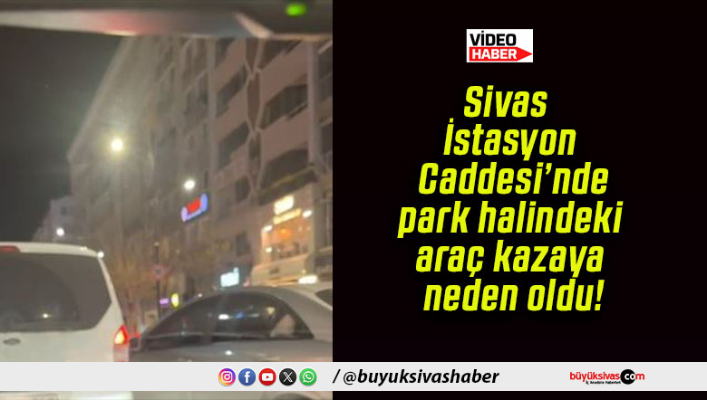 Sivas İstasyon Caddesi’nde park halindeki araç kazaya neden oldu!