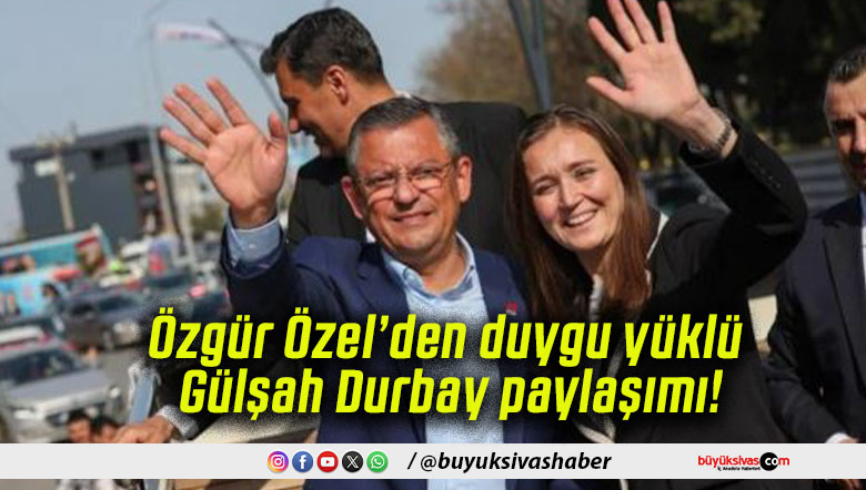 Özgür Özel’den duygu yüklü Gülşah Durbay paylaşımı!