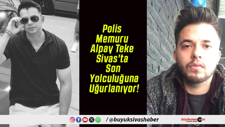 Polis Memuru Alpay Teke Sivas’ta Son Yolculuğuna Uğurlanıyor!