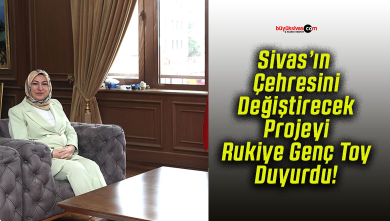 Sivas’ın Çehresini Değiştirecek Projeyi Rukiye Genç Toy Duyurdu!