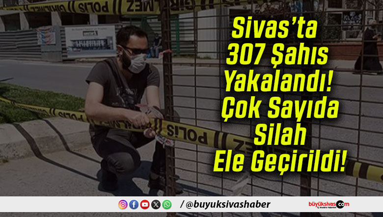 Sivas’ta 307 Şahıs Yakalandı! Çok Sayıda Silah Ele Geçirildi!