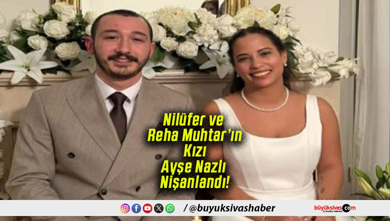 Nilüfer ve Reha Muhtar’ın Kızı Ayşe Nazlı Nişanlandı!