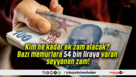 Kim ne kadar ek zam alacak? Bazı memurlara 54 bin liraya varan seyyanen zam!