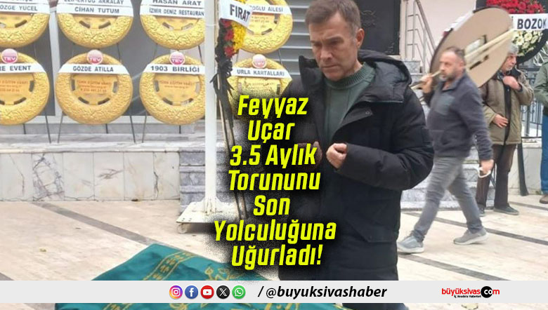 Feyyaz Uçar 3.5 Aylık Torununu Son Yolculuğuna Uğurladı!