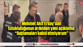 Mehmet Akif Ersoy’dan tutukluluğunun ardından yeni açıklama: “Suçlamaları kabul etmiyorum”