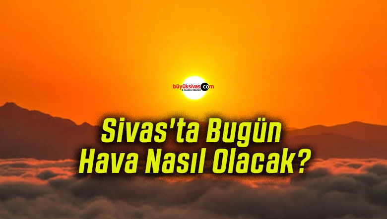 Sivas’ta Bugün Hava Nasıl Olacak?