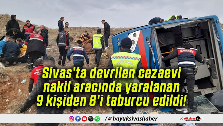 Sivas’ta devrilen cezaevi nakil aracında yaralanan 9 kişiden 8’i taburcu edildi!