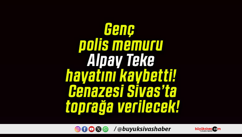 Genç polis memuru Alpay Teke hayatını kaybetti! Cenazesi Sivas’ta toprağa verilecek!