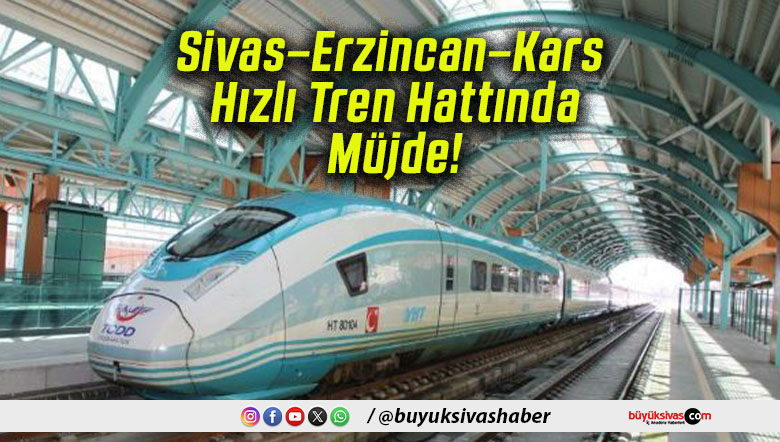 Sivas–Erzincan–Kars Hızlı Tren Hattında Müjde!