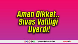 Aman Dikkat.. Sivas Valiliği Uyardı!