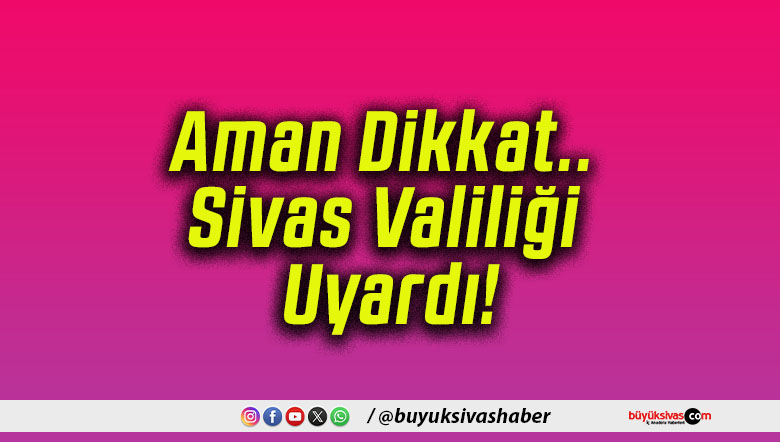 Aman Dikkat.. Sivas Valiliği Uyardı!