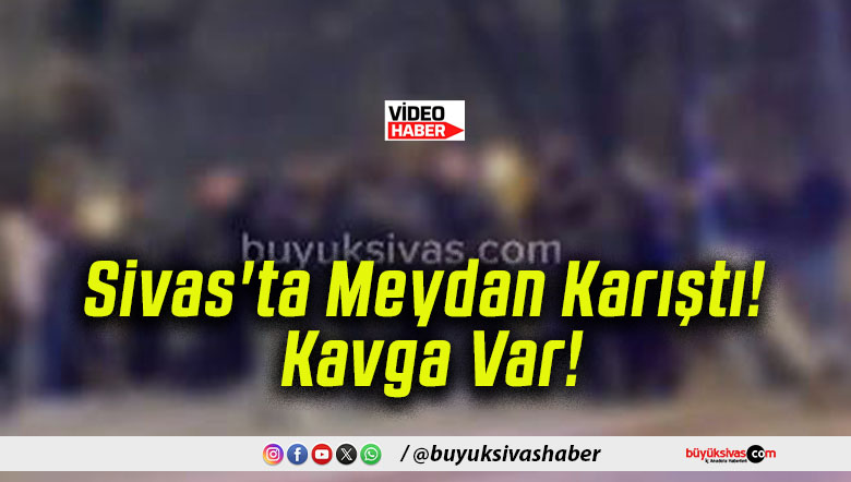 Sivas’ta Meydan Karıştı! Kavga Var!