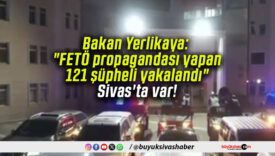 Bakan Yerlikaya: “FETÖ propagandası yapan 121 şüpheli yakalandı” Sivas’ta var!