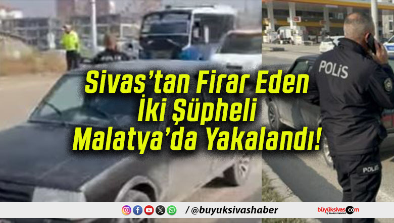 Sivas’tan Firar Eden İki Şüpheli Malatya’da Yakalandı!