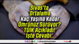 Sivas’ta Ortalama Kaç Yaşına Kadar Ömrünüz Sürüyor? TÜİK Açıkladı! İşte Cevabı..