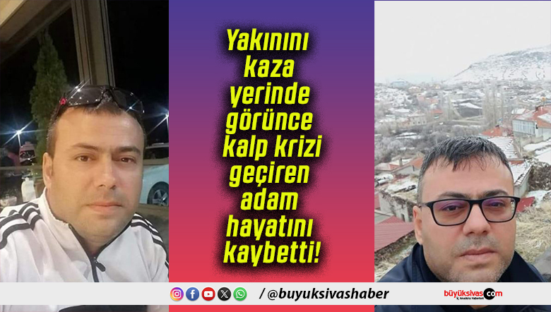 Yakınını kaza yerinde görünce kalp krizi geçiren adam hayatını kaybetti!
