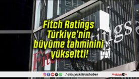 Fitch Ratings Türkiye’nin büyüme tahminini yükseltti!