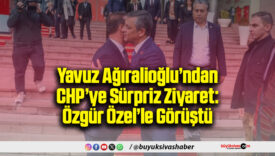 Yavuz Ağıralioğlu’ndan CHP’ye Sürpriz Ziyaret: Özgür Özel’le Görüştü