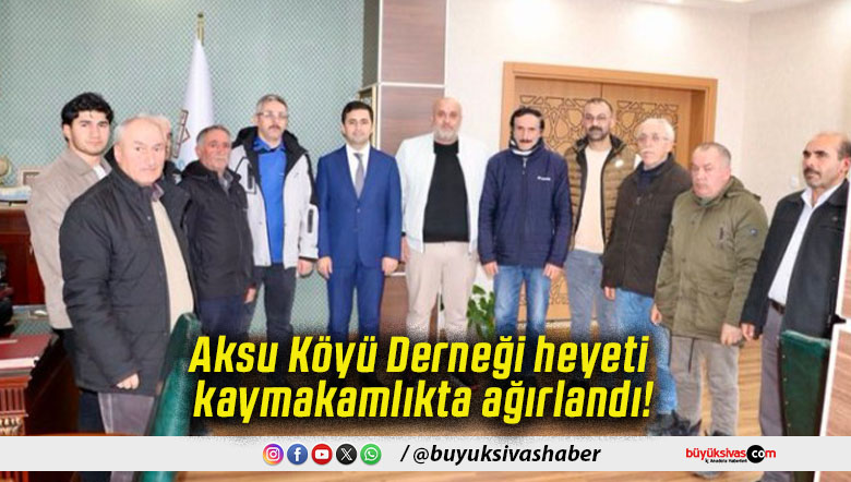 Aksu Köyü Derneği heyeti kaymakamlıkta ağırlandı!
