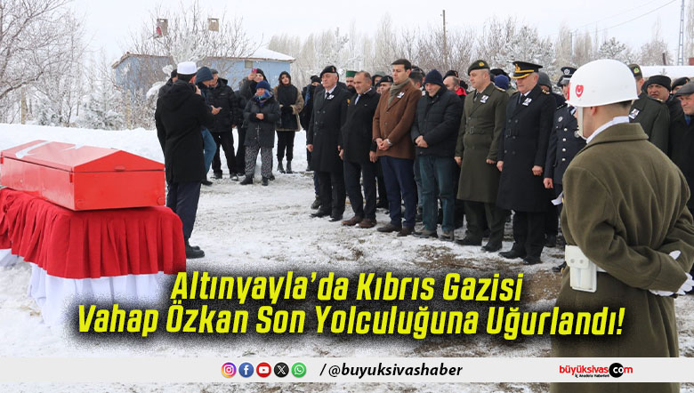 Altınyayla’da Kıbrıs Gazisi Vahap Özkan Son Yolculuğuna Uğurlandı!