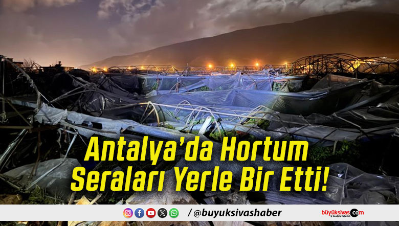 Antalya’da Hortum Seraları Yerle Bir Etti!